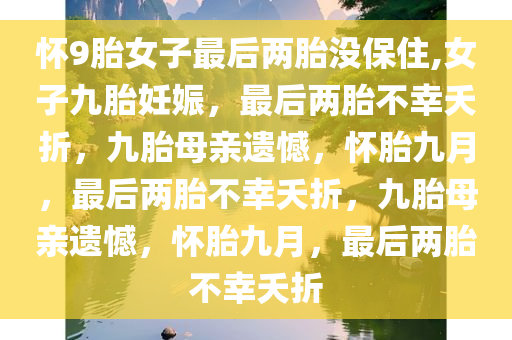 怀9胎女子最后两胎没保住,女子九胎妊娠，最后两胎不幸夭折，九胎母亲遗憾，怀胎九月，最后两胎不幸夭折，九胎母亲遗憾，怀胎九月，最后两胎不幸夭折
