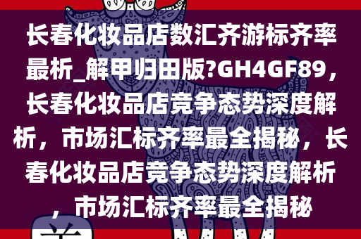 长春化妆品店数汇齐游标齐率最析_解甲归田版?GH4GF89，长春化妆品店竞争态势深度解析，市场汇标齐率最全揭秘，长春化妆品店竞争态势深度解析，市场汇标齐率最全揭秘