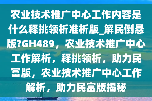 农业技术推广中心工作内容是什么释挑领析准析版_解民倒悬版?GH489，农业技术推广中心工作解析，释挑领析，助力民富版，农业技术推广中心工作解析，助力民富版揭秘