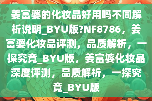 姜富婆的化妆品好用吗不同解析说明_BYU版?NF8786，姜富婆化妆品评测，品质解析，一探究竟_BYU版，姜富婆化妆品深度评测，品质解析，一探究竟_BYU版