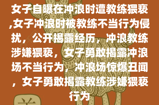 女子自曝在冲浪时遭教练猥亵,女子冲浪时被教练不当行为侵扰，公开揭露经历，冲浪教练涉嫌猥亵，女子勇敢揭露冲浪场不当行为，冲浪场惊爆丑闻，女子勇敢揭露教练涉嫌猥亵行为