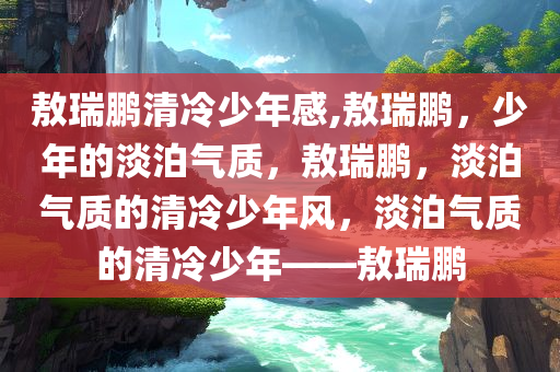 敖瑞鹏清冷少年感,敖瑞鹏，少年的淡泊气质，敖瑞鹏，淡泊气质的清冷少年风，淡泊气质的清冷少年——敖瑞鹏