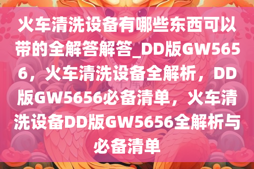火车清洗设备有哪些东西可以带的全解答解答_DD版GW5656，火车清洗设备全解析，DD版GW5656必备清单，火车清洗设备DD版GW5656全解析与必备清单