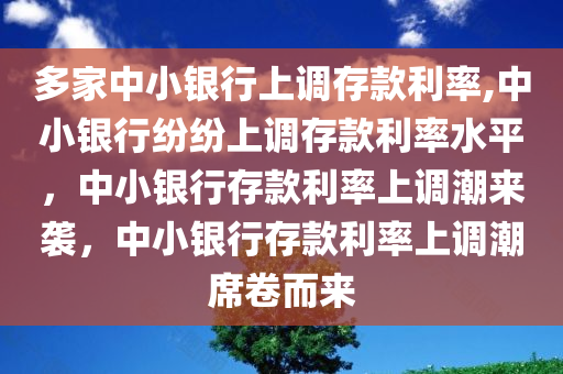 多家中小银行上调存款利率,中小银行纷纷上调存款利率水平，中小银行存款利率上调潮来袭，中小银行存款利率上调潮席卷而来