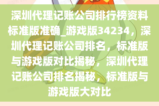深圳代理记账公司排行榜资料标准版准确_游戏版34234，深圳代理记账公司排名，标准版与游戏版对比揭秘，深圳代理记账公司排名揭秘，标准版与游戏版大对比今晚必出三肖2025_2025新澳门精准免费提供·精确判断