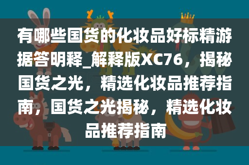 有哪些国货的化妆品好标精游据答明释_解释版XC76，揭秘国货之光，精选化妆品推荐指南，国货之光揭秘，精选化妆品推荐指南