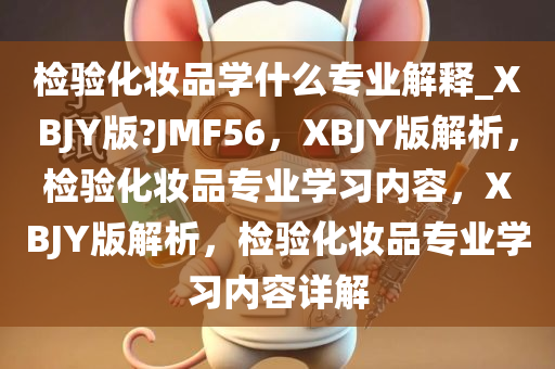 检验化妆品学什么专业解释_XBJY版?JMF56，XBJY版解析，检验化妆品专业学习内容，XBJY版解析，检验化妆品专业学习内容详解