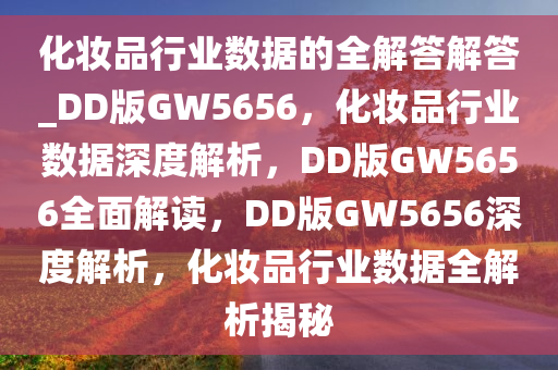 化妆品行业数据的全解答解答_DD版GW5656，化妆品行业数据深度解析，DD版GW5656全面解读，DD版GW5656深度解析，化妆品行业数据全解析揭秘