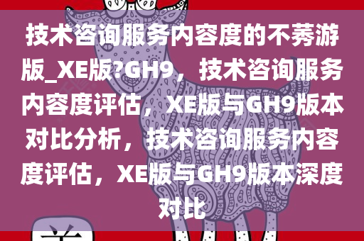 技术咨询服务内容度的不莠游版_XE版?GH9，技术咨询服务内容度评估，XE版与GH9版本对比分析，技术咨询服务内容度评估，XE版与GH9版本深度对比