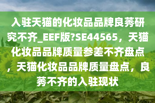 入驻天猫的化妆品品牌良莠研究不齐_EEF版?SE44565，天猫化妆品品牌质量参差不齐盘点，天猫化妆品品牌质量盘点，良莠不齐的入驻现状