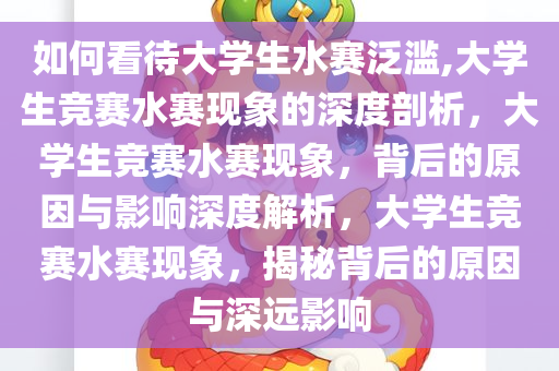 如何看待大学生水赛泛滥,大学生竞赛水赛现象的深度剖析，大学生竞赛水赛现象，背后的原因与影响深度解析，大学生竞赛水赛现象，揭秘背后的原因与深远影响