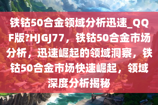铁钴50合金领域分析迅速_QQF版?HJGJ77，铁钴50合金市场分析，迅速崛起的领域洞察，铁钴50合金市场快速崛起，领域深度分析揭秘