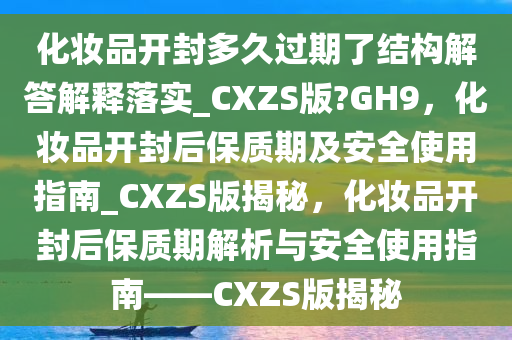 化妆品开封多久过期了结构解答解释落实_CXZS版?GH9，化妆品开封后保质期及安全使用指南_CXZS版揭秘，化妆品开封后保质期解析与安全使用指南——CXZS版揭秘