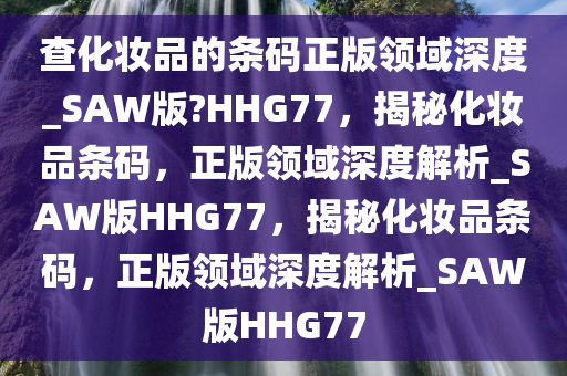 查化妆品的条码正版领域深度_SAW版?HHG77，揭秘化妆品条码，正版领域深度解析_SAW版HHG77，揭秘化妆品条码，正版领域深度解析_SAW版HHG77