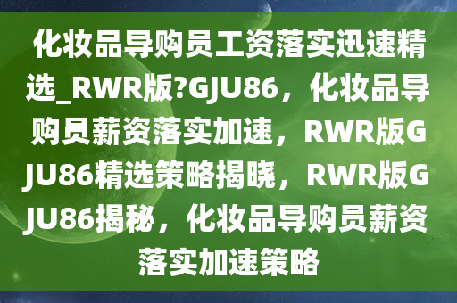 化妆品导购员工资落实迅速精选_RWR版?GJU86，化妆品导购员薪资落实加速，RWR版GJU86精选策略揭晓，RWR版GJU86揭秘，化妆品导购员薪资落实加速策略