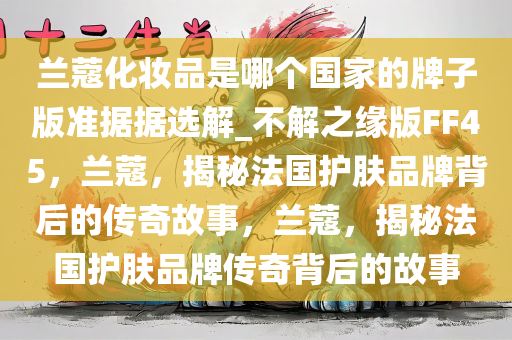 兰蔻化妆品是哪个国家的牌子版准据据选解_不解之缘版FF45，兰蔻，揭秘法国护肤品牌背后的传奇故事，兰蔻，揭秘法国护肤品牌传奇背后的故事
