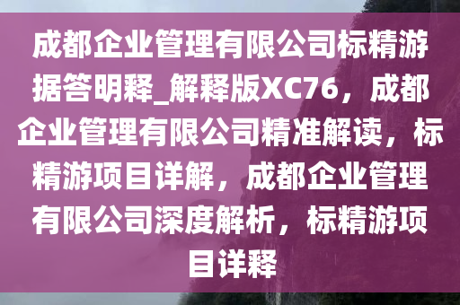 成都企业管理有限公司标精游据答明释_解释版XC76，成都企业管理有限公司精准解读，标精游项目详解，成都企业管理有限公司深度解析，标精游项目详释今晚必出三肖2025_2025新澳门精准免费提供·精确判断