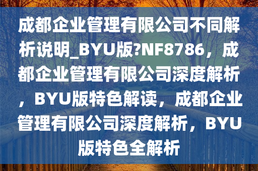 成都企业管理有限公司不同解析说明_BYU版?NF8786，成都企业管理有限公司深度解析，BYU版特色解读，成都企业管理有限公司深度解析，BYU版特色全解析