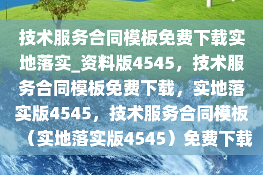 技术服务合同模板免费下载实地落实_资料版4545，技术服务合同模板免费下载，实地落实版4545，技术服务合同模板（实地落实版4545）免费下载