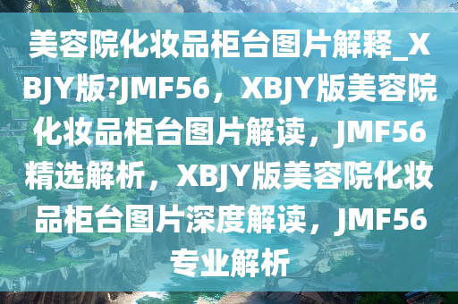 美容院化妆品柜台图片解释_XBJY版?JMF56,XBJY版美容院化妆品柜台图片解读,JMF56精选解析,XBJY版美容院化妆品柜台图片深度解读,JMF56专业解析