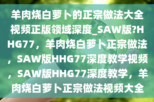 羊肉烧白萝卜的正宗做法大全视频正版领域深度_SAW版?HHG77，羊肉烧白萝卜正宗做法，SAW版HHG77深度教学视频，SAW版HHG77深度教学，羊肉烧白萝卜正宗做法视频大全