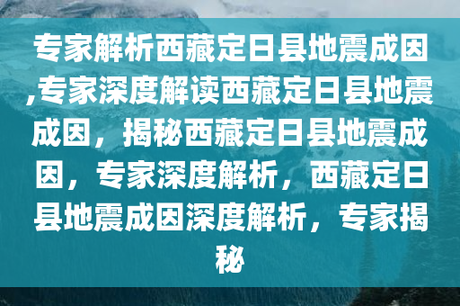 专家解析西藏定日县地震成因,专家深度解读西藏定日县地震成因，揭秘西藏定日县地震成因，专家深度解析，西藏定日县地震成因深度解析，专家揭秘
