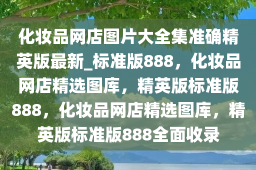 化妆品网店图片大全集准确精英版最新_标准版888，化妆品网店精选图库，精英版标准版888，化妆品网店精选图库，精英版标准版888全面收录