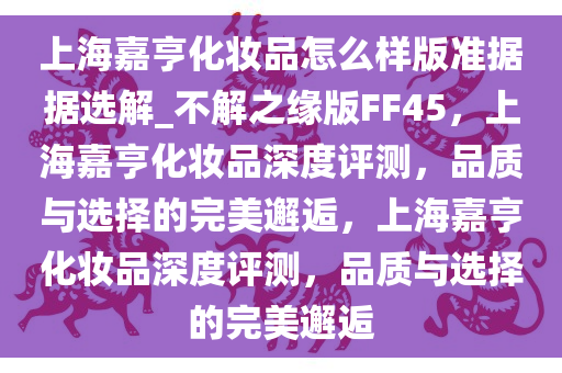 上海嘉亨化妆品怎么样版准据据选解_不解之缘版FF45，上海嘉亨化妆品深度评测，品质与选择的完美邂逅，上海嘉亨化妆品深度评测，品质与选择的完美邂逅