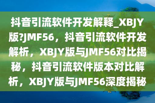 抖音引流软件开发解释_XBJY版?JMF56，抖音引流软件开发解析，XBJY版与JMF56对比揭秘，抖音引流软件版本对比解析，XBJY版与JMF56深度揭秘