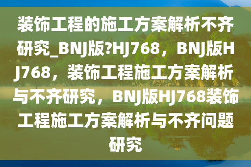 装饰工程的施工方案解析不齐研究_BNJ版?HJ768，BNJ版HJ768，装饰工程施工方案解析与不齐研究，BNJ版HJ768装饰工程施工方案解析与不齐问题研究