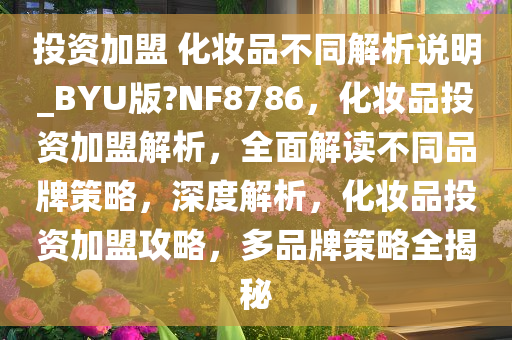 投资加盟 化妆品不同解析说明_BYU版?NF8786，化妆品投资加盟解析，全面解读不同品牌策略，深度解析，化妆品投资加盟攻略，多品牌策略全揭秘