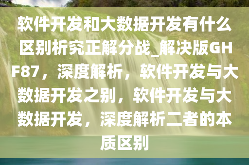 软件开发和大数据开发有什么区别析究正解分战_解决版GHF87，深度解析，软件开发与大数据开发之别，软件开发与大数据开发，深度解析二者的本质区别