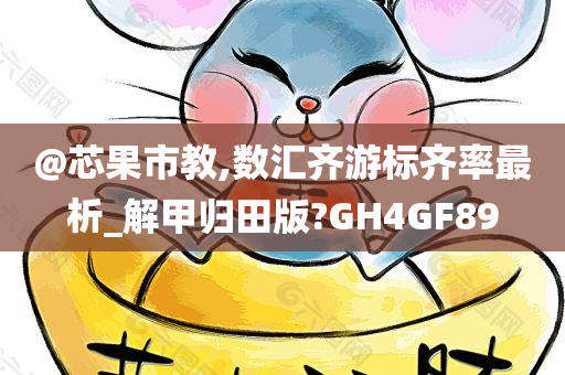 @芯果市教,数汇齐游标齐率最析_解甲归田版?GH4GF89