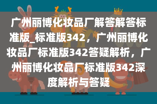 广州丽博化妆品厂解答解答标准版_标准版342，广州丽博化妆品厂标准版342答疑解析，广州丽博化妆品厂标准版342深度解析与答疑