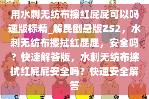 用水刺无纺布擦红屁屁可以吗速版标精_解民倒悬版ZS2，水刺无纺布擦拭红屁屁，安全吗？快速解答版，水刺无纺布擦拭红屁屁安全吗？快速安全解答