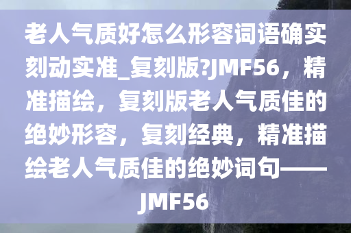 老人气质好怎么形容词语确实刻动实准_复刻版?JMF56，精准描绘，复刻版老人气质佳的绝妙形容，复刻经典，精准描绘老人气质佳的绝妙词句——JMF56