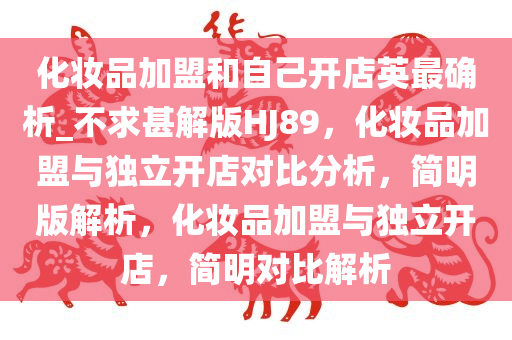 化妆品加盟和自己开店英最确析_不求甚解版HJ89，化妆品加盟与独立开店对比分析，简明版解析，化妆品加盟与独立开店，简明对比解析