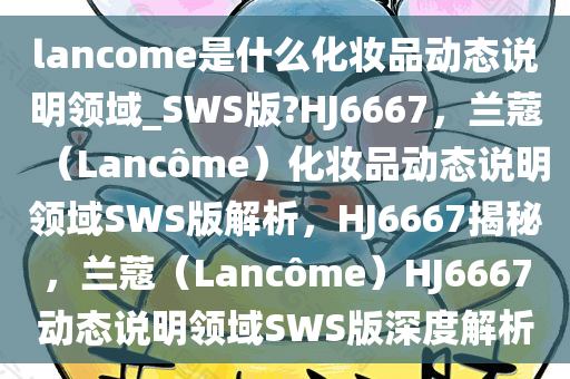 lancome是什么化妆品动态说明领域_SWS版?HJ6667，兰蔻（Lanc?me）化妆品动态说明领域SWS版解析，HJ6667揭秘，兰蔻（Lanc?me）HJ6667动态说明领域SWS版深度解析