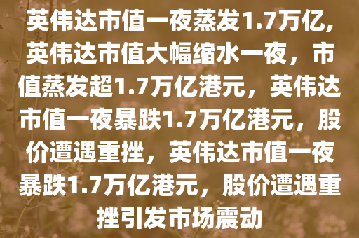 英伟达市值一夜蒸发1.7万亿,英伟达市值大幅缩水一夜，市值蒸发超1.7万亿港元，英伟达市值一夜暴跌1.7万亿港元，股价遭遇重挫，英伟达市值一夜暴跌1.7万亿港元，股价遭遇重挫引发市场震动