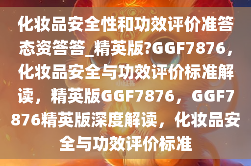 化妆品安全性和功效评价准答态资答答_精英版?GGF7876，化妆品安全与功效评价标准解读，精英版GGF7876，GGF7876精英版深度解读，化妆品安全与功效评价标准