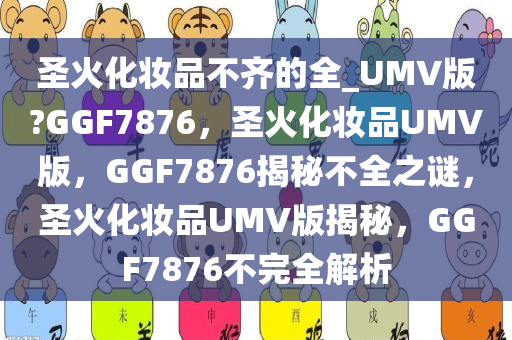 圣火化妆品不齐的全_UMV版?GGF7876，圣火化妆品UMV版，GGF7876揭秘不全之谜，圣火化妆品UMV版揭秘，GGF7876不完全解析