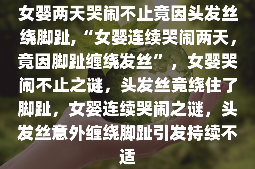 女婴两天哭闹不止竟因头发丝绕脚趾,“女婴连续哭闹两天，竟因脚趾缠绕发丝”，女婴哭闹不止之谜，头发丝竟绕住了脚趾，女婴连续哭闹之谜，头发丝意外缠绕脚趾引发持续不适