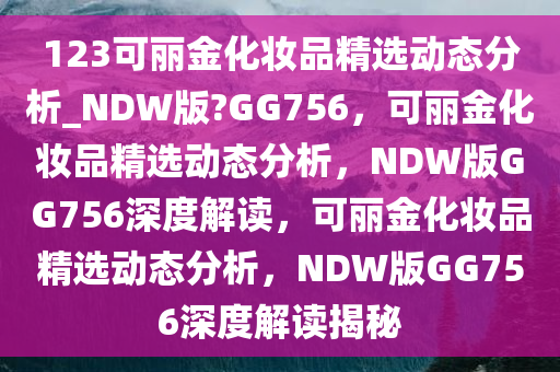 123可丽金化妆品精选动态分析_NDW版?GG756，可丽金化妆品精选动态分析，NDW版GG756深度解读，可丽金化妆品精选动态分析，NDW版GG756深度解读揭秘