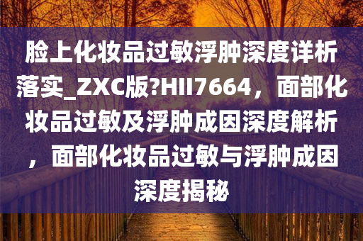 脸上化妆品过敏浮肿深度详析落实_ZXC版?HII7664，面部化妆品过敏及浮肿成因深度解析，面部化妆品过敏与浮肿成因深度揭秘