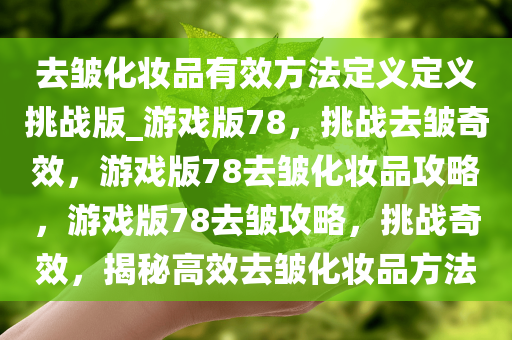去皱化妆品有效方法定义定义挑战版_游戏版78，挑战去皱奇效，游戏版78去皱化妆品攻略，游戏版78去皱攻略，挑战奇效，揭秘高效去皱化妆品方法