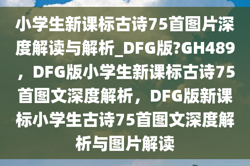 小学生新课标古诗75首图片深度解读与解析_DFG版?GH489，DFG版小学生新课标古诗75首图文深度解析，DFG版新课标小学生古诗75首图文深度解析与图片解读