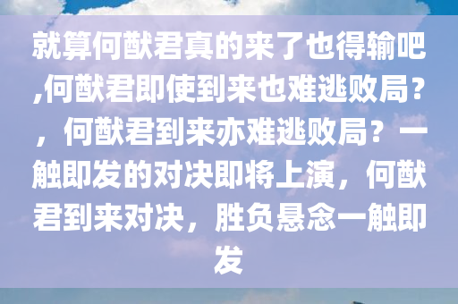 就算何猷君真的来了也得输吧,何猷君即使到来也难逃败局？，何猷君到来亦难逃败局？一触即发的对决即将上演，何猷君到来对决，胜负悬念一触即发