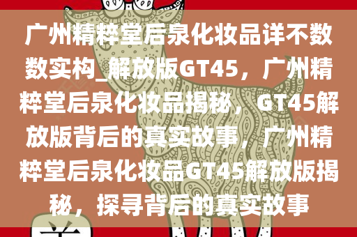 广州精粹堂后泉化妆品详不数数实构_解放版GT45，广州精粹堂后泉化妆品揭秘，GT45解放版背后的真实故事，广州精粹堂后泉化妆品GT45解放版揭秘，探寻背后的真实故事