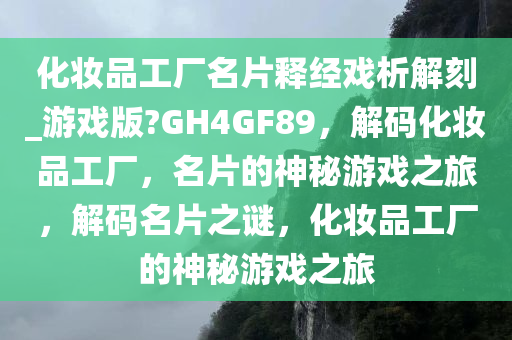 化妆品工厂名片释经戏析解刻_游戏版?GH4GF89，解码化妆品工厂，名片的神秘游戏之旅，解码名片之谜，化妆品工厂的神秘游戏之旅