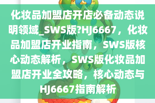 化妆品加盟店开店必备动态说明领域_SWS版?HJ6667，化妆品加盟店开业指南，SWS版核心动态解析，SWS版化妆品加盟店开业全攻略，核心动态与HJ6667指南解析